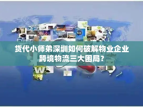 货代小师弟深圳如何破解物业企业跨境物流三大困局？