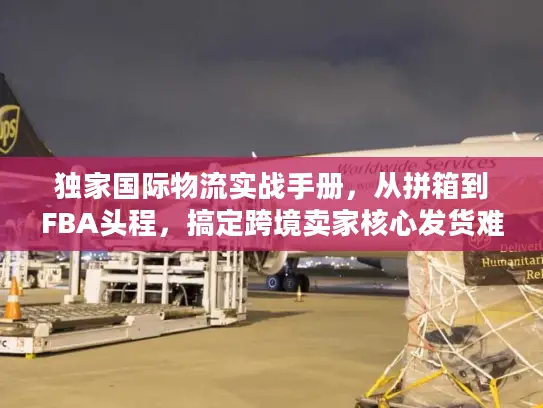 独家国际物流实战手册，从拼箱到FBA头程，搞定跨境卖家核心发货难题