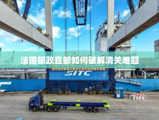 法国邮政直邮如何破解清关难题