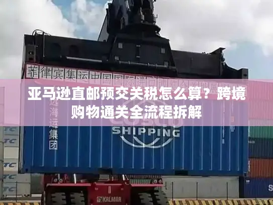 亚马逊直邮预交关税怎么算？跨境购物通关全流程拆解