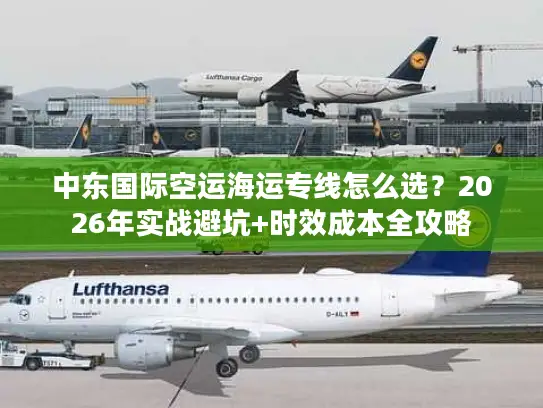 中东国际空运海运专线怎么选？2026年实战避坑+时效成本全攻略