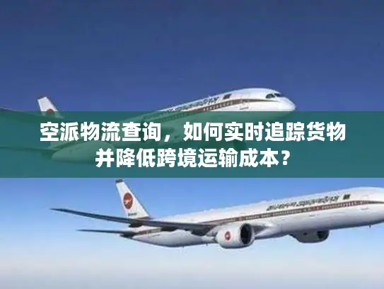 空派物流查询，如何实时追踪货物并降低跨境运输成本？