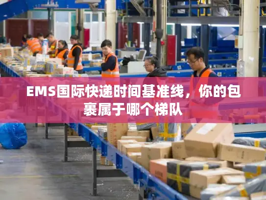 EMS国际快递时间基准线，你的包裹属于哪个梯队