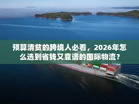 预算清贫的跨境人必看，2026年怎么选到省钱又靠谱的国际物流？