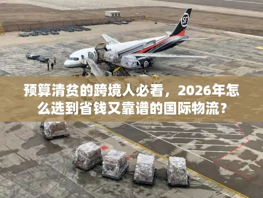 预算清贫的跨境人必看，2026年怎么选到省钱又靠谱的国际物流？