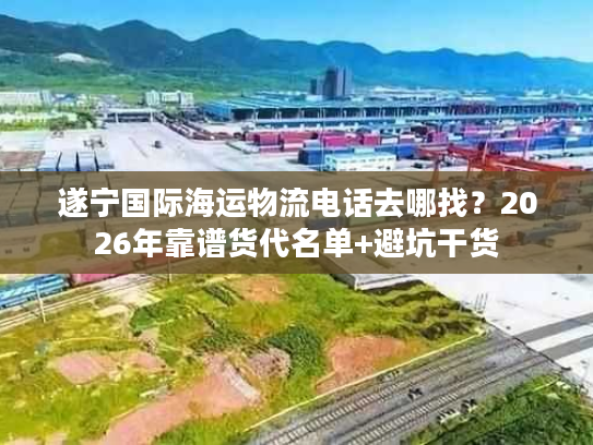遂宁国际海运物流电话去哪找？2026年靠谱货代名单+避坑干货