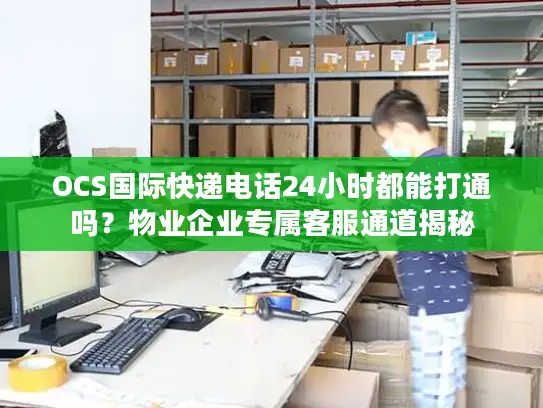 OCS国际快递电话24小时都能打通吗？物业企业专属客服通道揭秘