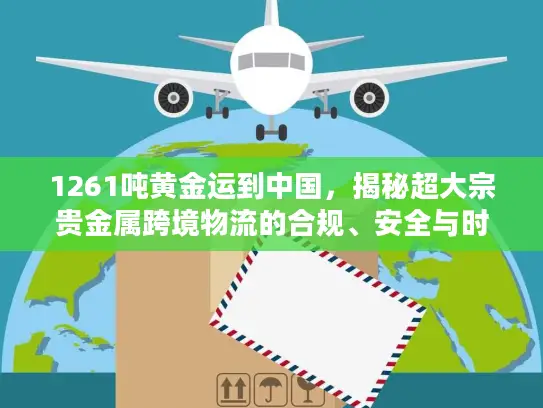 1261吨黄金运到中国，揭秘超大宗贵金属跨境物流的合规、安全与时效密码