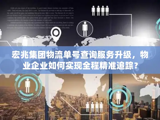 宏兆集团物流单号查询服务升级，物业企业如何实现全程精准追踪？