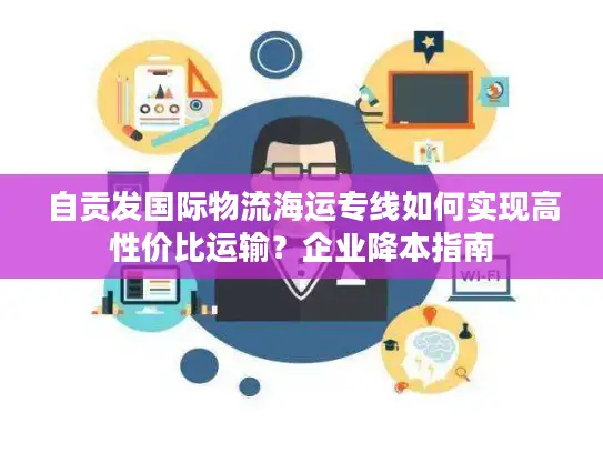 自贡发国际物流海运专线如何实现高性价比运输？企业降本指南