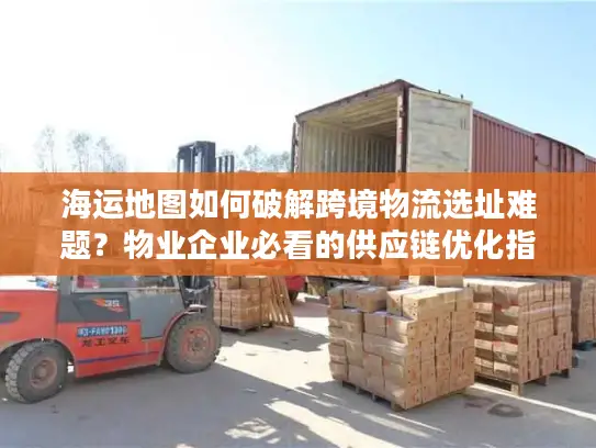 海运地图如何破解跨境物流选址难题？物业企业必看的供应链优化指南