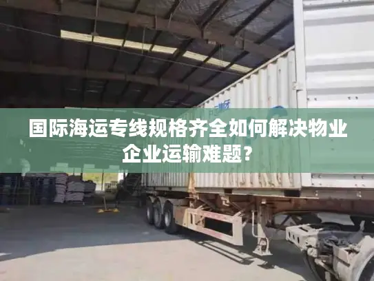 国际海运专线规格齐全如何解决物业企业运输难题？