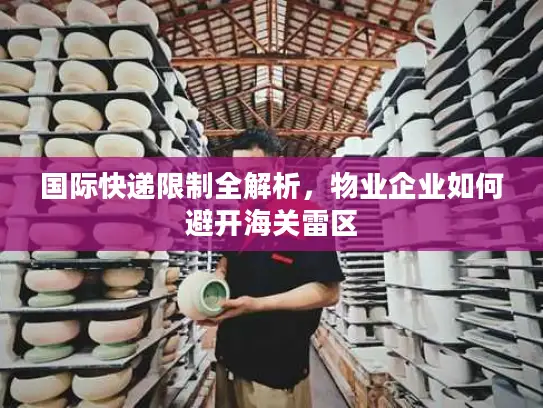 国际快递限制全解析，物业企业如何避开海关雷区