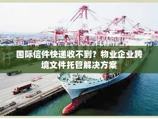 国际信件快递收不到？物业企业跨境文件托管解决方案