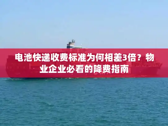 电池快递收费标准为何相差3倍？物业企业必看的降费指南