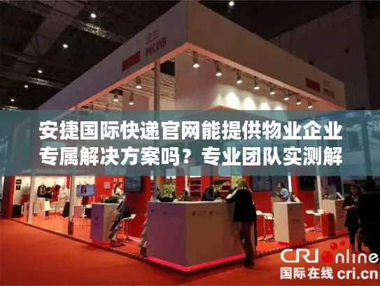 安捷国际快递官网能提供物业企业专属解决方案吗？专业团队实测解析