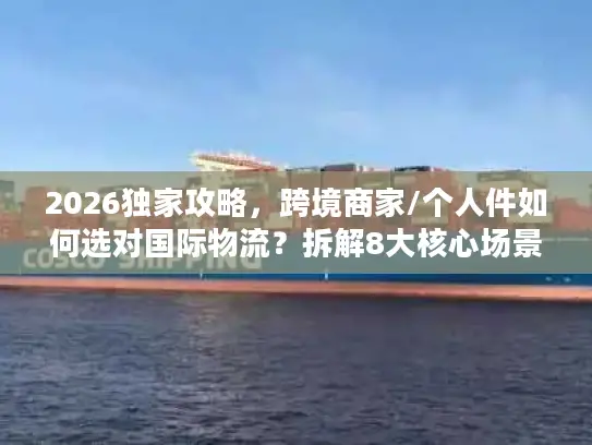 2026独家攻略，跨境商家/个人件如何选对国际物流？拆解8大核心场景解决方案