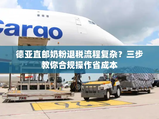 德亚直邮奶粉退税流程复杂？三步教你合规操作省成本