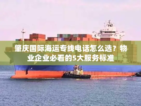 肇庆国际海运专线电话怎么选？物业企业必看的5大服务标准