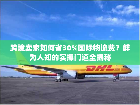 跨境卖家如何省30%国际物流费？鲜为人知的实操门道全揭秘