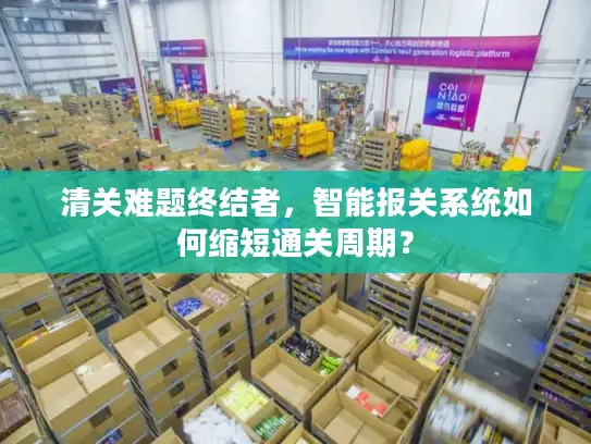 清关难题终结者，智能报关系统如何缩短通关周期？