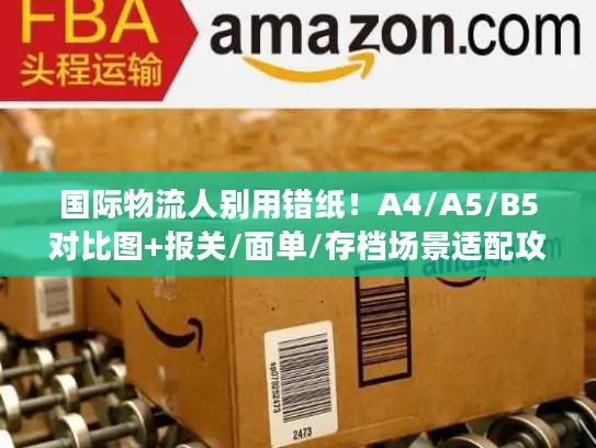 国际物流人别用错纸！A4/A5/B5对比图+报关/面单/存档场景适配攻略