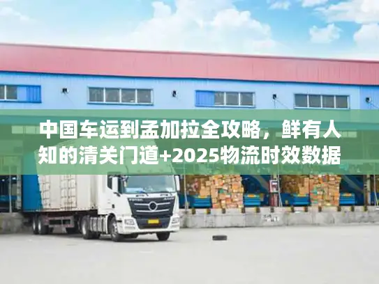 中国车运到孟加拉全攻略，鲜有人知的清关门道+2025物流时效数据