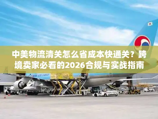 中美物流清关怎么省成本快通关?跨境卖家必看的2026合规与实战指南 中美物流清关怎么省成本快通关?跨境卖家必看的2026合规与实战指南