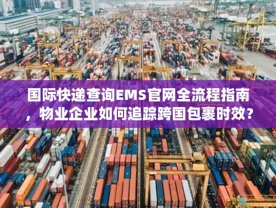 国际快递查询EMS官网全流程指南，物业企业如何追踪跨国包裹时效？
