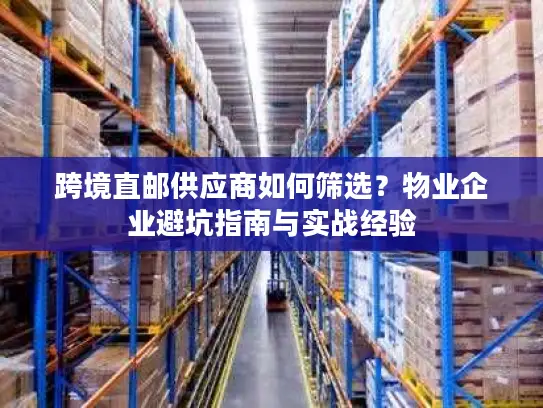 跨境直邮供应商如何筛选？物业企业避坑指南与实战经验