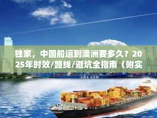 独家，中国船运到澳洲要多久？2025年时效/路线/避坑全指南（附实战案例）