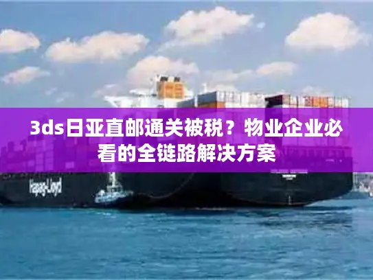 3ds日亚直邮通关被税？物业企业必看的全链路解决方案