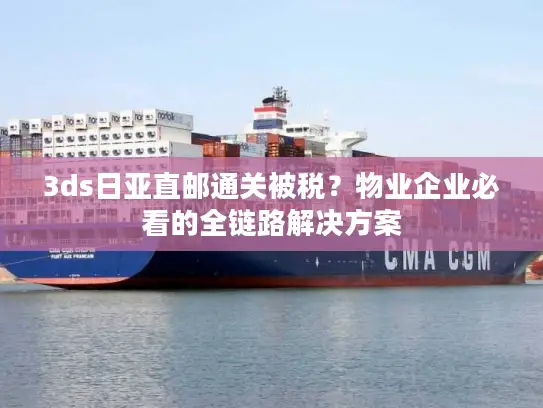 3ds日亚直邮通关被税？物业企业必看的全链路解决方案