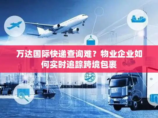 万达国际快递查询难？物业企业如何实时追踪跨境包裹