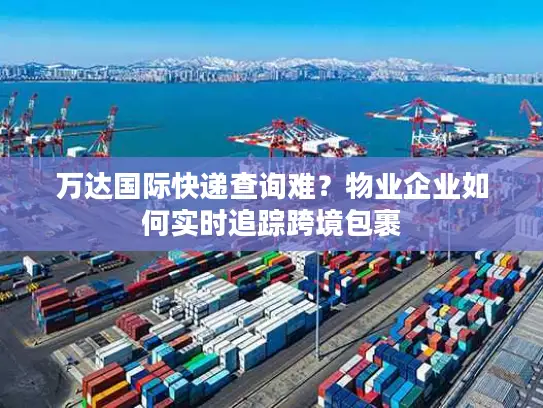 万达国际快递查询难？物业企业如何实时追踪跨境包裹