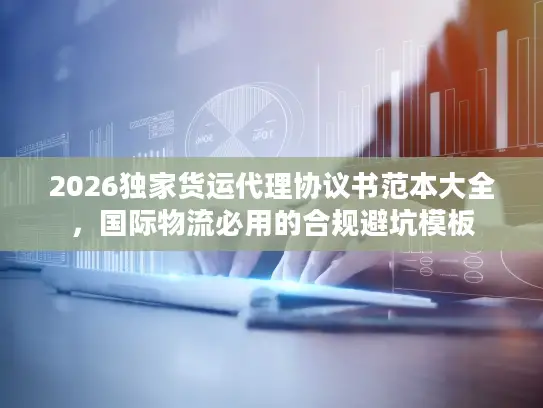 2026独家货运代理协议书范本大全，国际物流必用的合规避坑模板