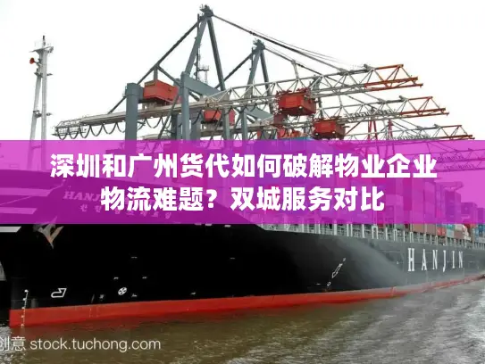 深圳和广州货代如何破解物业企业物流难题？双城服务对比