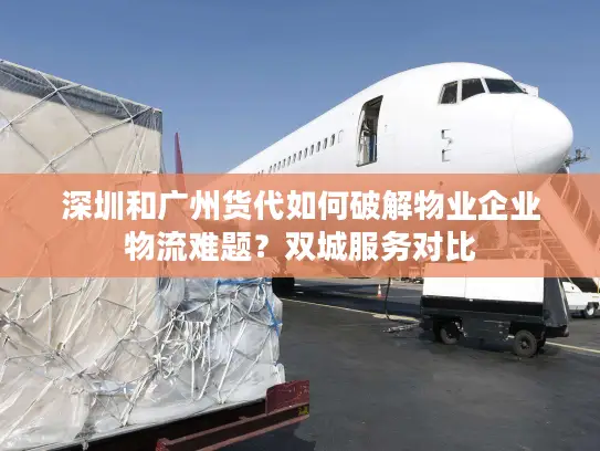 深圳和广州货代如何破解物业企业物流难题？双城服务对比