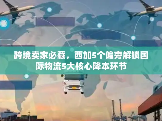 跨境卖家必藏，西加5个偏旁解锁国际物流5大核心降本环节