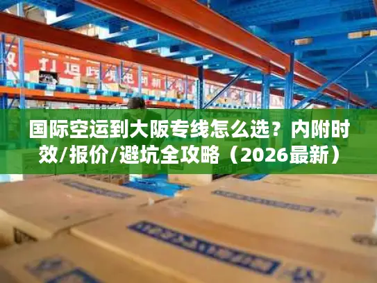 国际空运到大阪专线怎么选？内附时效/报价/避坑全攻略（2026最新）