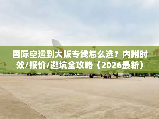 国际空运到大阪专线怎么选？内附时效/报价/避坑全攻略（2026最新）