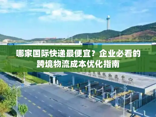 哪家国际快递最便宜？企业必看的跨境物流成本优化指南