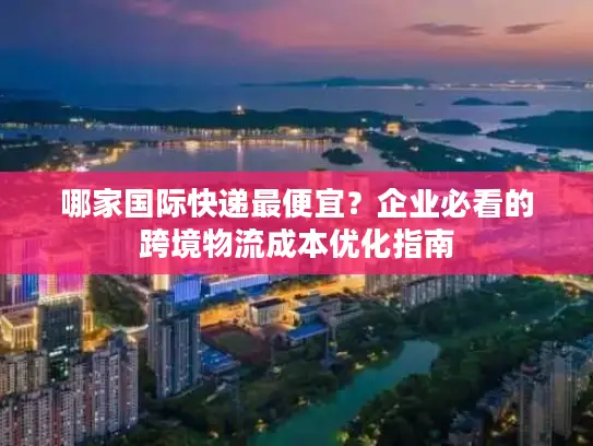 哪家国际快递最便宜？企业必看的跨境物流成本优化指南