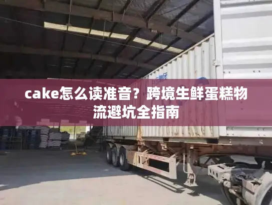 cake怎么读准音？跨境生鲜蛋糕物流避坑全指南
