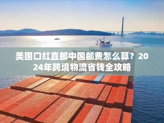 美国口红直邮中国邮费怎么算？2024年跨境物流省钱全攻略