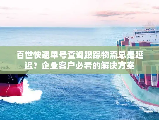 百世快递单号查询跟踪物流总是延迟？企业客户必看的解决方案
