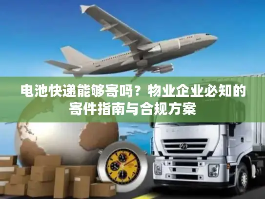 电池快递能够寄吗？物业企业必知的寄件指南与合规方案