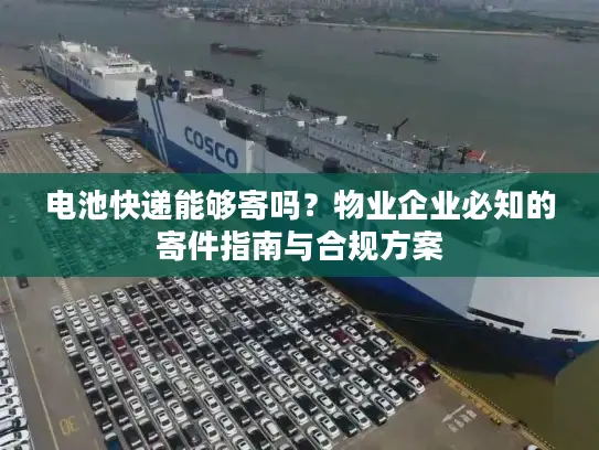 电池快递能够寄吗？物业企业必知的寄件指南与合规方案