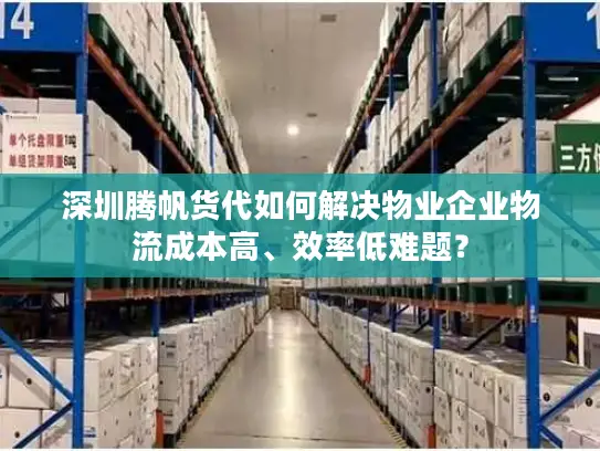 深圳腾帆货代如何解决物业企业物流成本高、效率低难题？