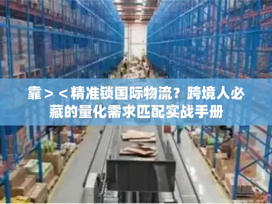 靠＞＜精准锁国际物流？跨境人必藏的量化需求匹配实战手册